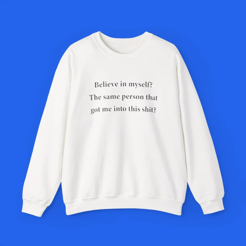 Believe-In-Myself-The-Same-Person-That-Got-Me-Into-This-Shit-sweatshirt Believe In Myself The Same Person That Got Me Into This Shit Shirt