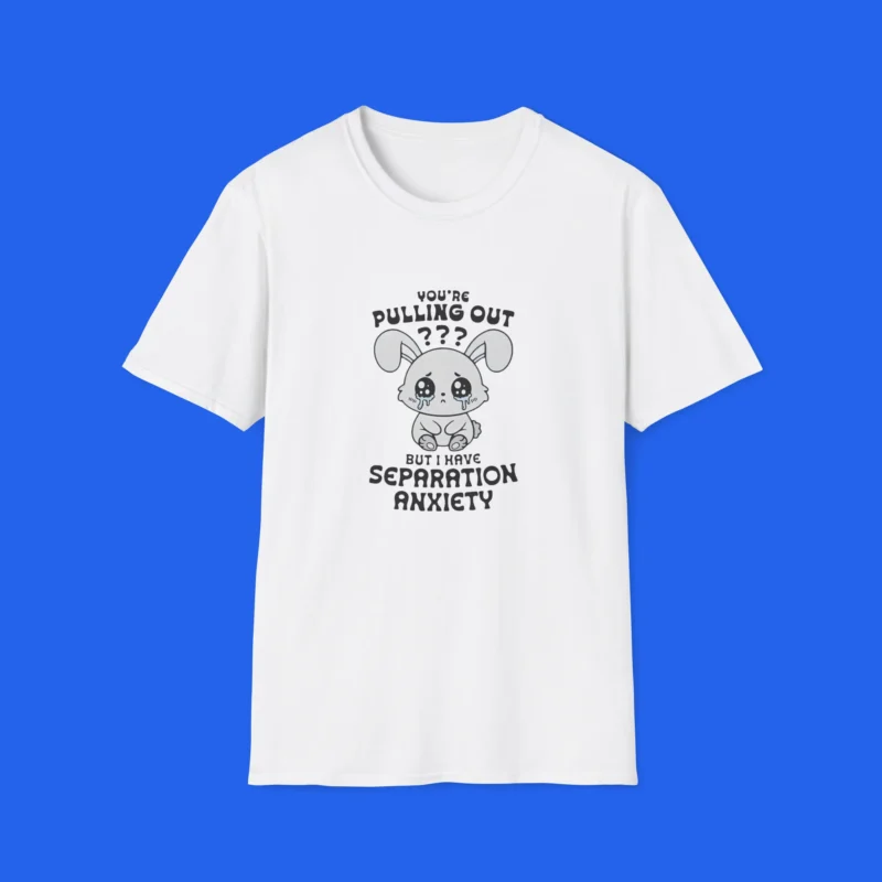 You're Pulling Out? But I Have Separation Anxiety Shirt